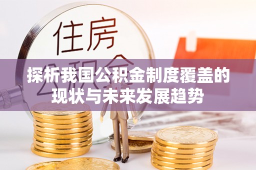 乐平探析我国公积金制度覆盖的现状与未来发展趋势