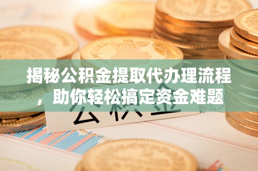 乐平揭秘公积金提取代办理流程，助你轻松搞定资金难题