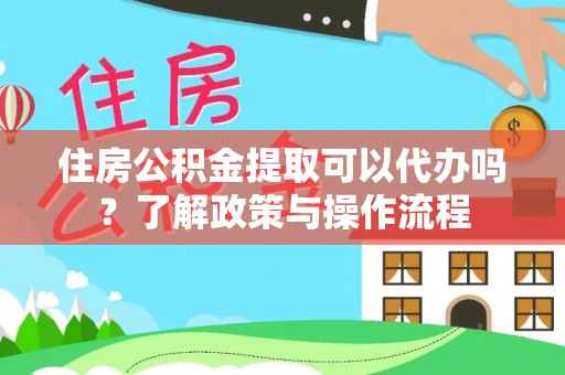 乐平住房公积金提取可以代办吗？了解政策与操作流程
