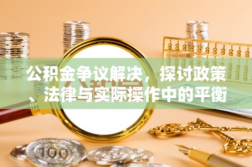 乐平公积金争议解决，探讨政策、法律与实际操作中的平衡之道