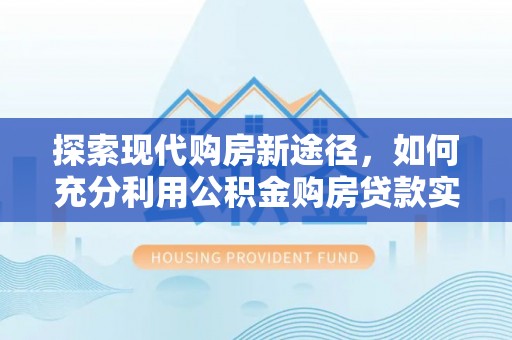 乐平探索现代购房新途径，如何充分利用公积金购房贷款实现置业梦想