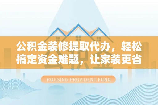 乐平公积金装修提取代办，轻松搞定资金难题，让家装更省心