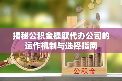 乐平揭秘公积金提取代办公司的运作机制与选择指南