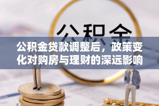乐平公积金贷款调整后，政策变化对购房与理财的深远影响