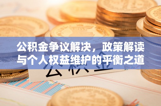 乐平公积金争议解决，政策解读与个人权益维护的平衡之道