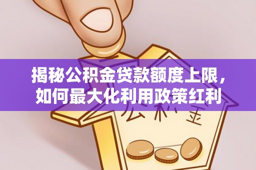 乐平揭秘公积金贷款额度上限，如何最大化利用政策红利