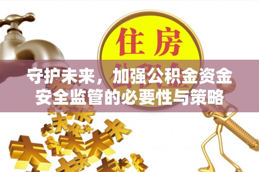 乐平守护未来，加强公积金资金安全监管的必要性与策略
