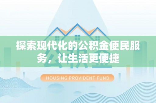 乐平探索现代化的公积金便民服务，让生活更便捷