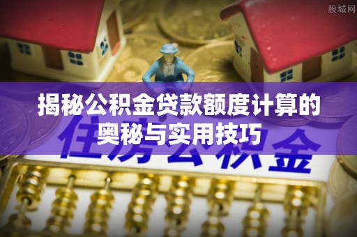 乐平揭秘公积金贷款额度计算的奥秘与实用技巧