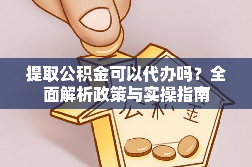 乐平提取公积金可以代办吗？全面解析政策与实操指南