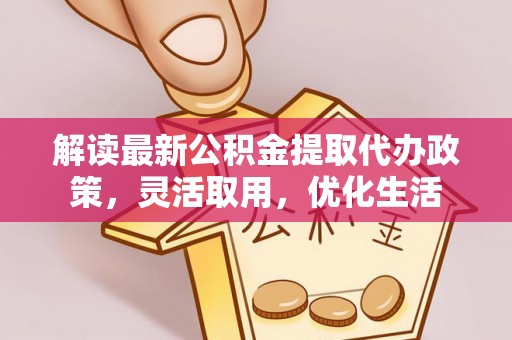 乐平解读最新公积金提取代办政策，灵活取用，优化生活