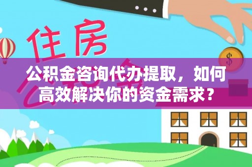 乐平公积金咨询代办提取，如何高效解决你的资金需求？